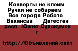 Конверты не клеим! Ручки не собираем! - Все города Работа » Вакансии   . Дагестан респ.,Южно-Сухокумск г.